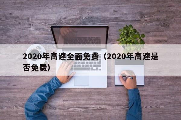 2020年高速全面免费（2020年高速是否免费）