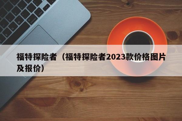 福特探险者（福特探险者2023款价格图片及报价）