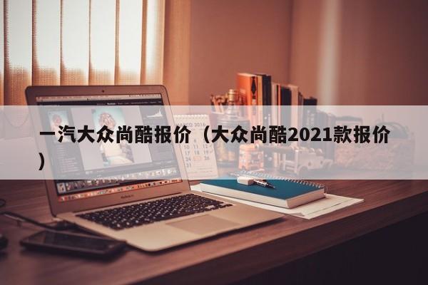 一汽大众尚酷报价（大众尚酷2021款报价）