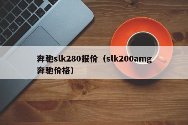 奔驰slk280报价（slk200amg奔驰价格）