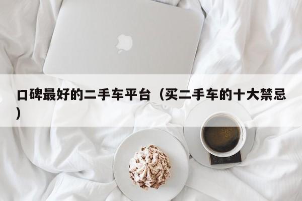 口碑最好的二手车平台（买二手车的十大禁忌）