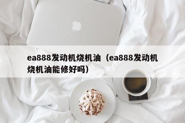 ea888发动机烧机油（ea888发动机烧机油能修好吗）