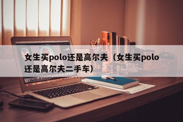女生买polo还是高尔夫（女生买polo还是高尔夫二手车）