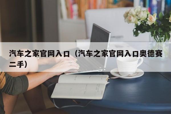 汽车之家官网入口（汽车之家官网入口奥德赛二手）
