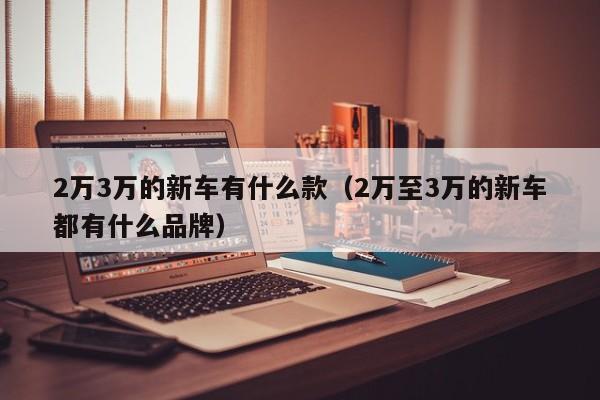 2万3万的新车有什么款（2万至3万的新车都有什么品牌）