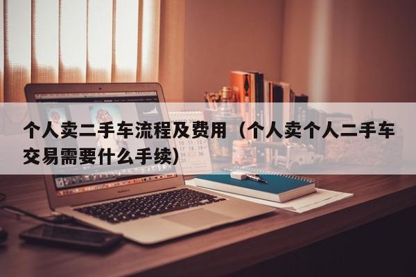 个人卖二手车流程及费用（个人卖个人二手车交易需要什么手续）