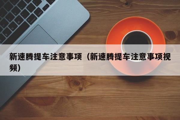新速腾提车注意事项（新速腾提车注意事项视频）