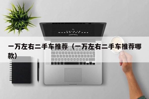 一万左右二手车推荐（一万左右二手车推荐哪款）