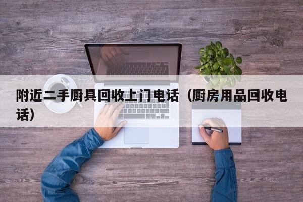 附近二手厨具回收上门电话（厨房用品回收电话）
