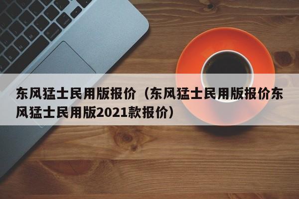 东风猛士民用版报价（东风猛士民用版报价东风猛士民用版2021款报价）