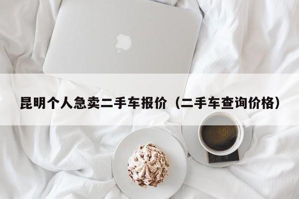 昆明个人急卖二手车报价（二手车查询价格）