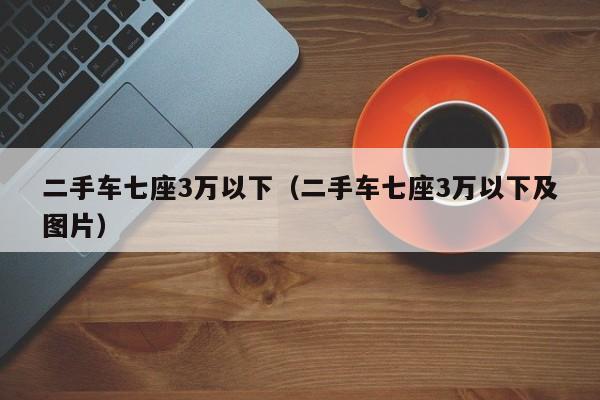 二手车七座3万以下（二手车七座3万以下及图片）