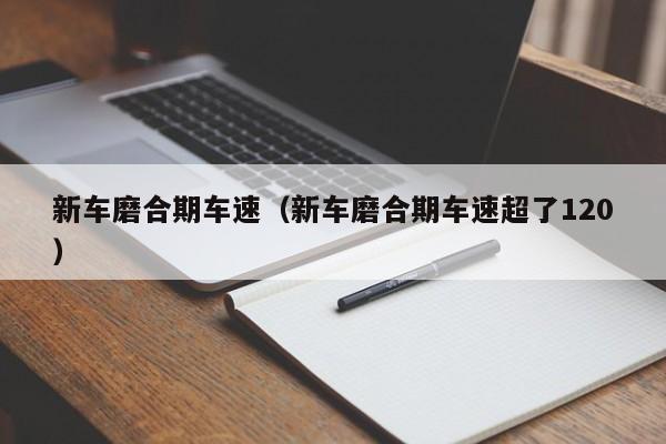 新车磨合期车速（新车磨合期车速超了120）