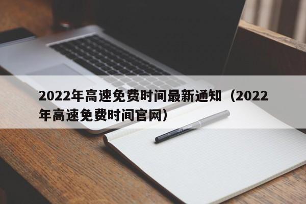 2022年高速免费时间最新通知（2022年高速免费时间官网）
