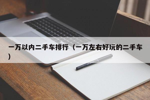 一万以内二手车排行（一万左右好玩的二手车）