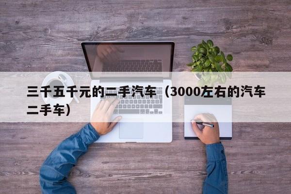 三千五千元的二手汽车（3000左右的汽车二手车）