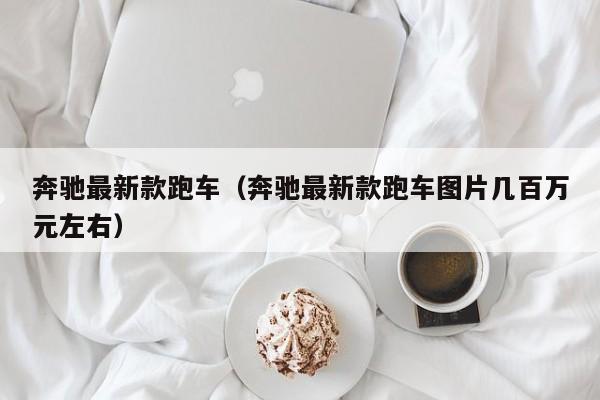 奔驰最新款跑车（奔驰最新款跑车图片几百万元左右）