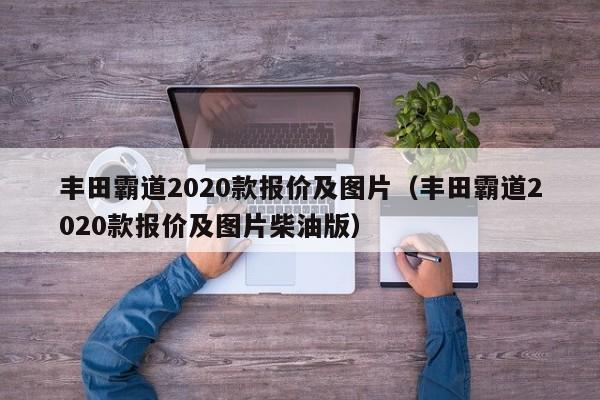丰田霸道2020款报价及图片（丰田霸道2020款报价及图片柴油版）