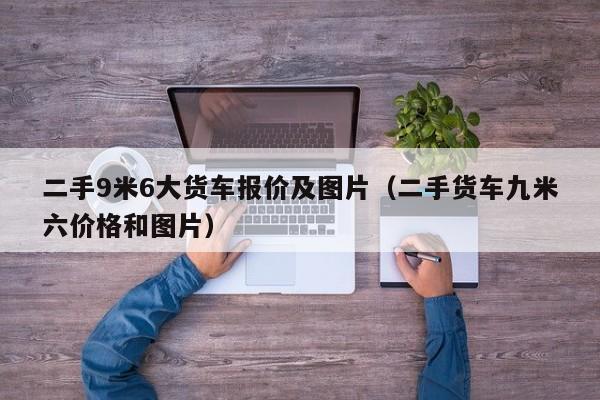 二手9米6大货车报价及图片（二手货车九米六价格和图片）