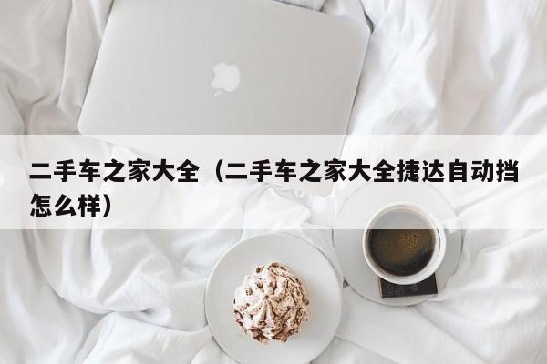 二手车之家大全（二手车之家大全捷达自动挡怎么样）