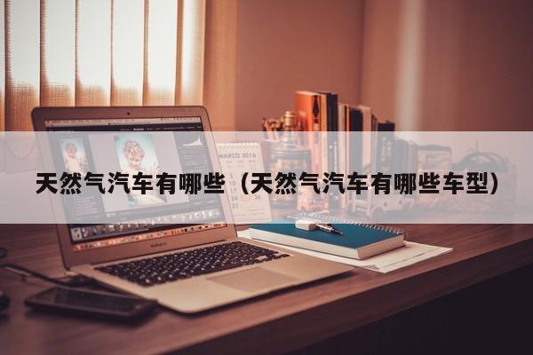 天然气汽车有哪些（天然气汽车有哪些车型）