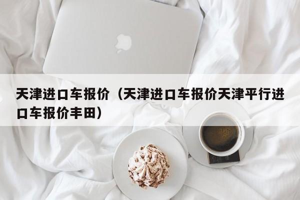 天津进口车报价（天津进口车报价天津平行进口车报价丰田）