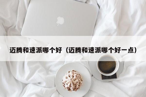 迈腾和速派哪个好（迈腾和速派哪个好一点）
