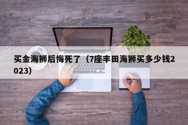 买金海狮后悔死了（7座丰田海狮买多少钱2023）