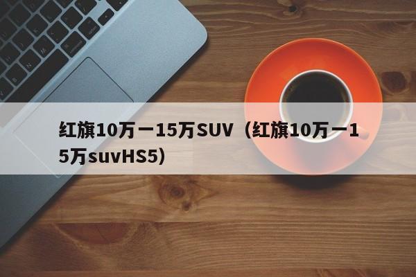 红旗10万一15万SUV（红旗10万一15万suvHS5）