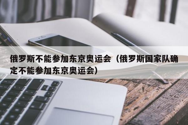 俄罗斯不能参加东京奥运会（俄罗斯国家队确定不能参加东京奥运会）