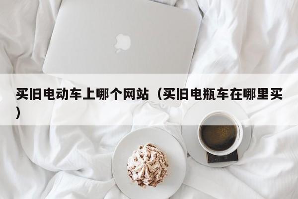 买旧电动车上哪个网站（买旧电瓶车在哪里买）