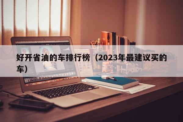 好开省油的车排行榜（2023年最建议买的车）