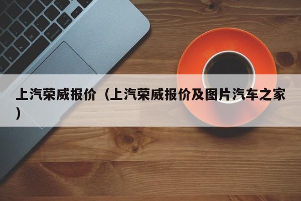 上汽荣威报价（上汽荣威报价及图片汽车之家）