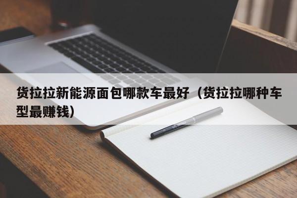 货拉拉新能源面包哪款车最好（货拉拉哪种车型最赚钱）
