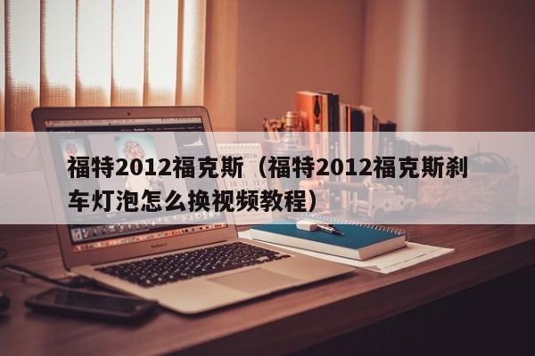 福特2012福克斯（福特2012福克斯刹车灯泡怎么换视频教程）