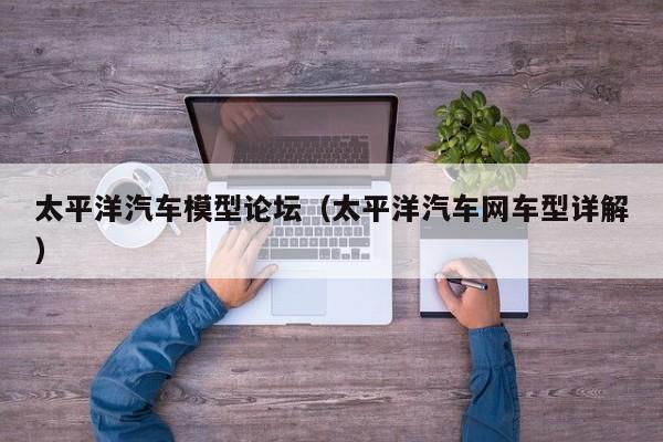 太平洋汽车模型论坛（太平洋汽车网车型详解）