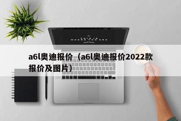a6l奥迪报价（a6l奥迪报价2022款报价及图片）