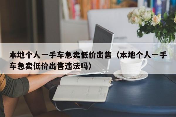 本地个人一手车急卖低价出售（本地个人一手车急卖低价出售违法吗）
