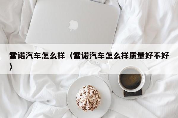 雷诺汽车怎么样（雷诺汽车怎么样质量好不好）