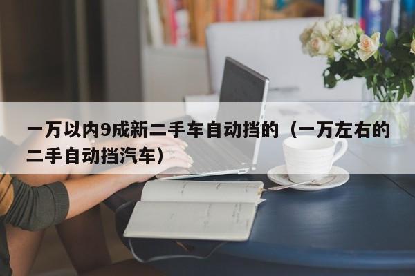 一万以内9成新二手车自动挡的（一万左右的二手自动挡汽车）