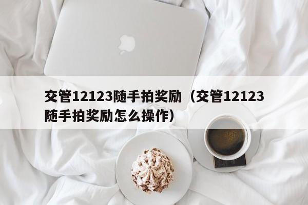 交管12123随手拍奖励（交管12123随手拍奖励怎么操作）