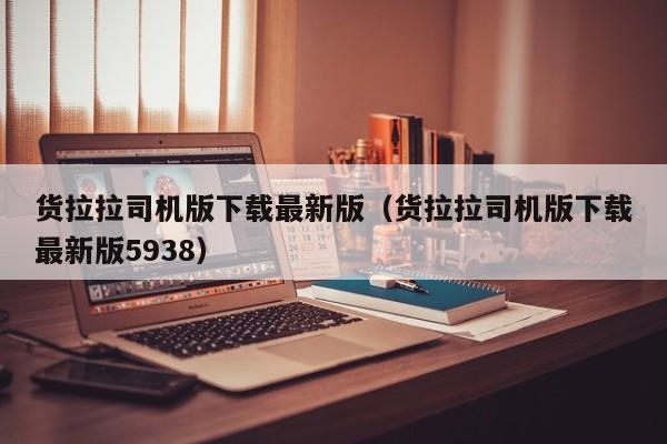 货拉拉司机版下载最新版（货拉拉司机版下载最新版5938）