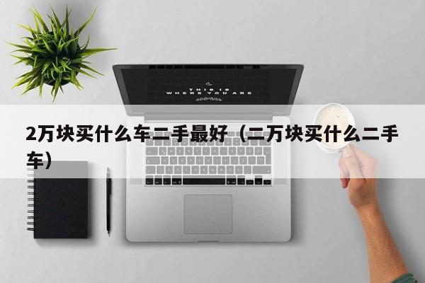 2万块买什么车二手最好（二万块买什么二手车）
