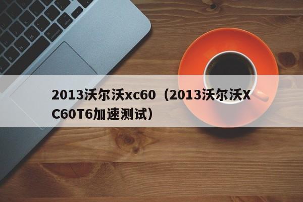 2013沃尔沃xc60（2013沃尔沃XC60T6加速测试）