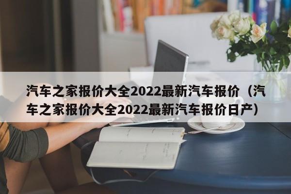 汽车之家报价大全2022最新汽车报价（汽车之家报价大全2022最新汽车报价日产）