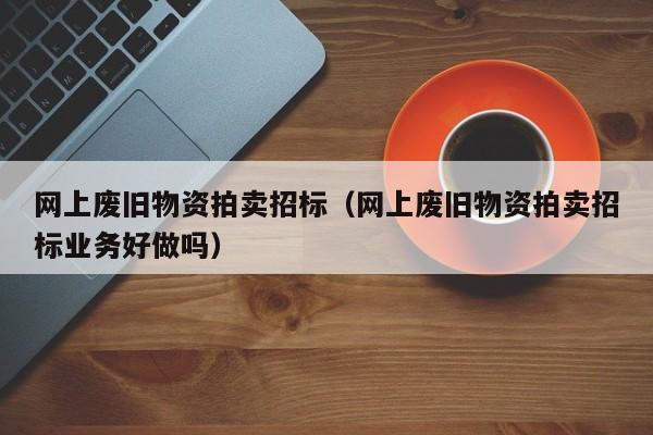 网上废旧物资拍卖招标（网上废旧物资拍卖招标业务好做吗）