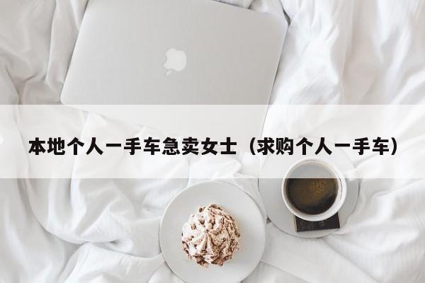 本地个人一手车急卖女士（求购个人一手车）