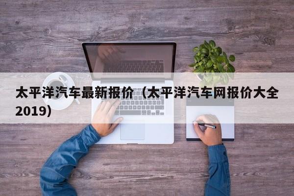 太平洋汽车最新报价（太平洋汽车网报价大全2019）