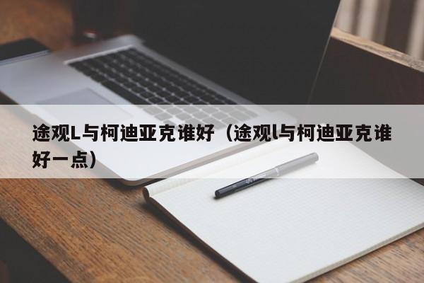 途观L与柯迪亚克谁好（途观l与柯迪亚克谁好一点）