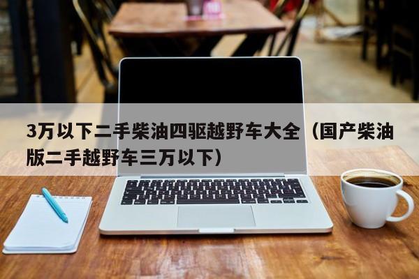3万以下二手柴油四驱越野车大全（国产柴油版二手越野车三万以下）